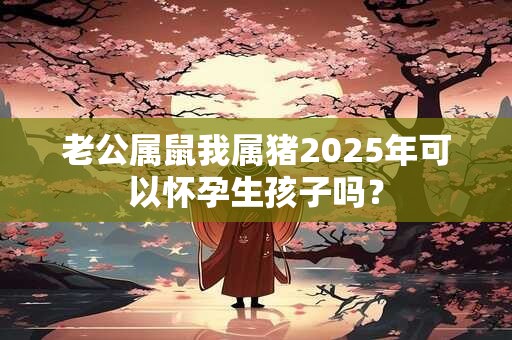 老公属鼠我属猪2025年可以怀孕生孩子吗？