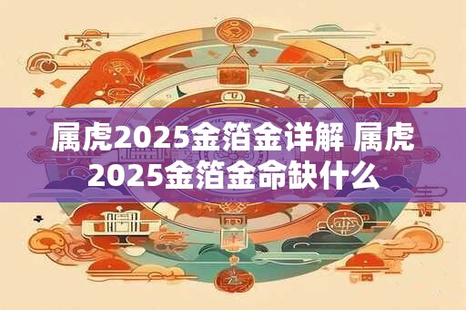 属虎2025金箔金详解 属虎2025金箔金命缺什么