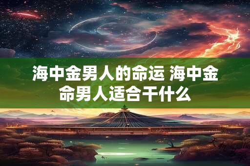 海中金男人的命运 海中金命男人适合干什么