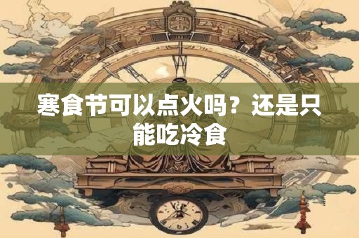 寒食节可以点火吗？还是只能吃冷食