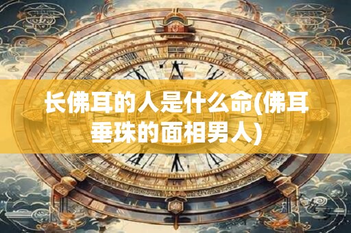长佛耳的人是什么命(佛耳垂珠的面相男人)