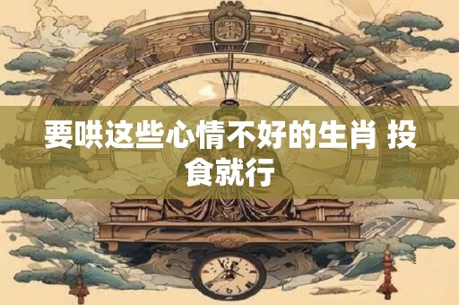 要哄这些心情不好的生肖 投食就行
