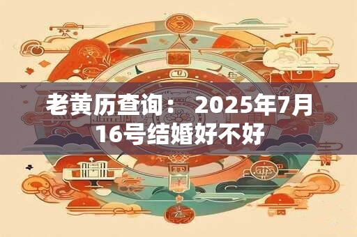 老黄历查询： 2025年7月16号结婚好不好