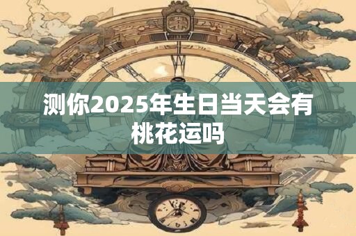 测你2025年生日当天会有桃花运吗