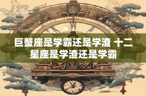巨蟹座是学霸还是学渣 十二星座是学渣还是学霸