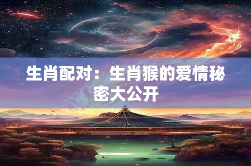 生肖配对：生肖猴的爱情秘密大公开