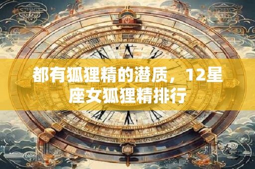 都有狐狸精的潜质，12星座女狐狸精排行