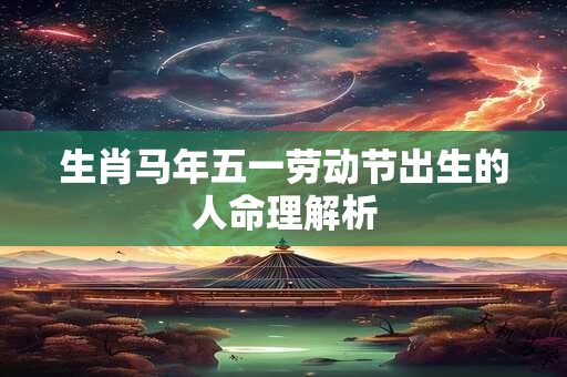 生肖马年五一劳动节出生的人命理解析