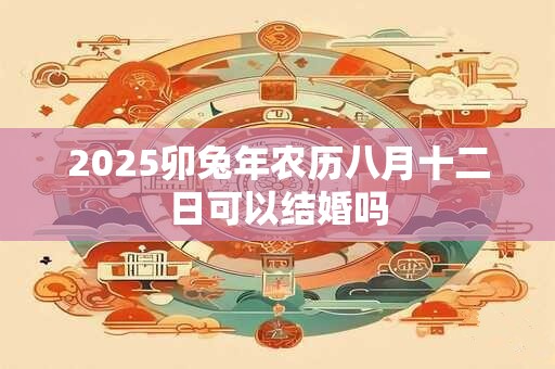 2025卯兔年农历八月十二日可以结婚吗