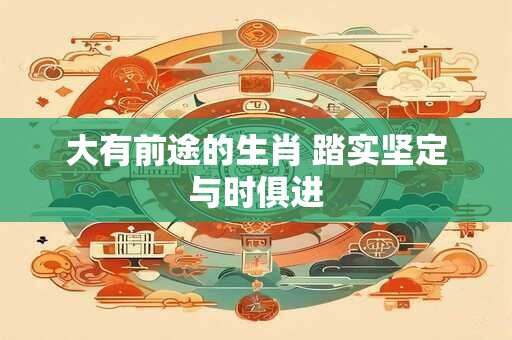 大有前途的生肖 踏实坚定与时俱进