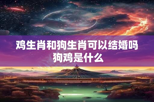 详细阅读:鸡生肖和狗生肖可以结婚吗 狗鸡是什么 鸡生肖和狗生肖可以结婚吗 狗鸡是什么