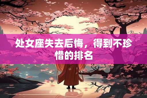 处女座失去后悔，得到不珍惜的排名