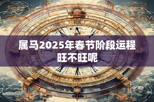 属马2025年春节阶段运程旺不旺呢