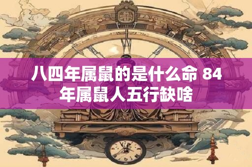 八四年属鼠的是什么命 84年属鼠人五行缺啥