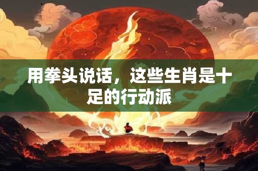 用拳头说话，这些生肖是十足的行动派