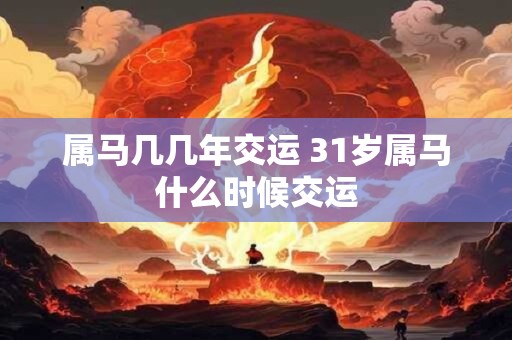 属马几几年交运 31岁属马什么时候交运