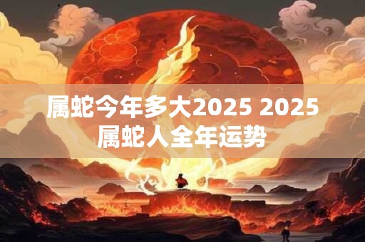 属蛇今年多大2025 2025属蛇人全年运势