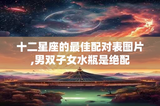 十二星座的最佳配对表图片,男双子女水瓶是绝配