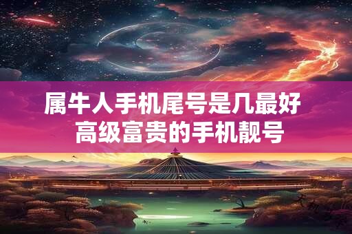 属牛人手机尾号是几最好  高级富贵的手机靓号
