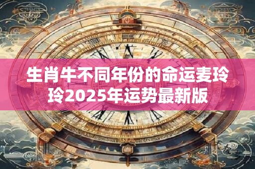 生肖牛不同年份的命运麦玲玲2025年运势最新版