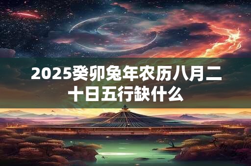2025癸卯兔年农历八月二十日五行缺什么