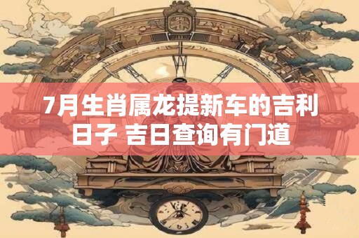 7月生肖属龙提新车的吉利日子 吉日查询有门道
