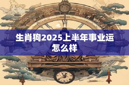 生肖狗2025上半年事业运怎么样