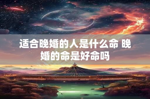 适合晚婚的人是什么命 晚婚的命是好命吗