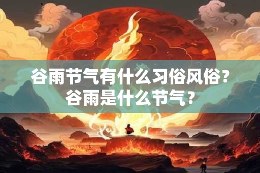 谷雨节气有什么习俗风俗？谷雨是什么节气？