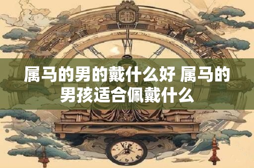 属马的男的戴什么好 属马的男孩适合佩戴什么
