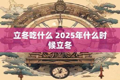 立冬吃什么 2025年什么时候立冬