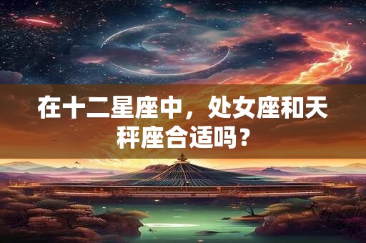 在十二星座中，处女座和天秤座合适吗？