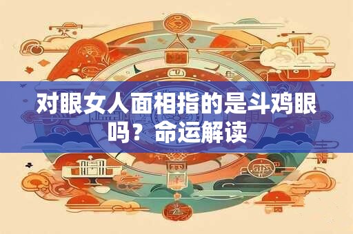 对眼女人面相指的是斗鸡眼吗？命运解读