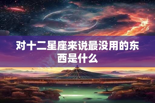 对十二星座来说最没用的东西是什么