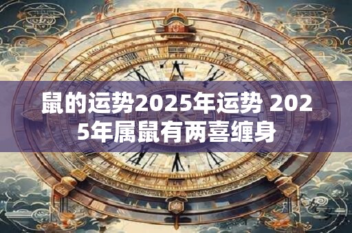 鼠的运势2025年运势 2025年属鼠有两喜缠身