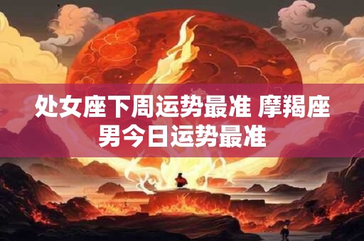处女座下周运势最准 摩羯座男今日运势最准