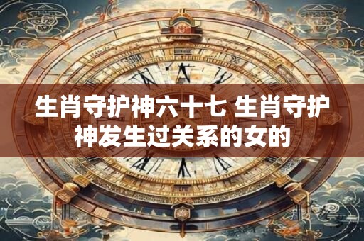 生肖守护神六十七 生肖守护神发生过关系的女的