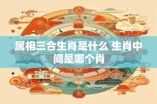 属相三合生肖是什么 生肖中间是哪个肖