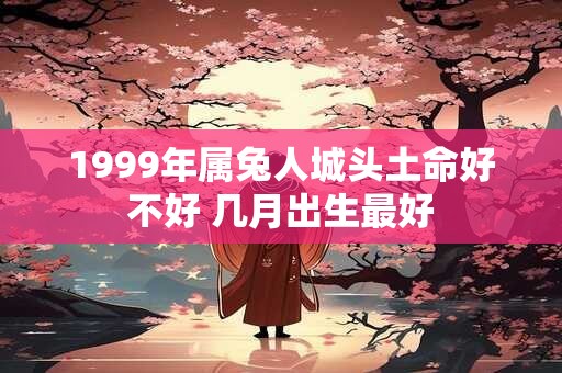 1999年属兔人城头土命好不好 几月出生最好