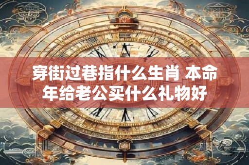 穿街过巷指什么生肖 本命年给老公买什么礼物好