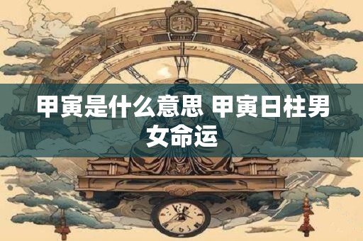 甲寅是什么意思 甲寅日柱男女命运