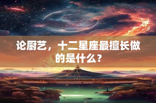 详细阅读:论厨艺,十二星座最擅长做的是什么? 论厨艺,十二星座最擅长做的是什么?
