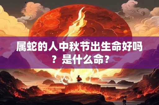 属蛇的人中秋节出生命好吗？是什么命？