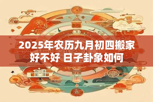 2025年农历九月初四搬家好不好 日子卦象如何