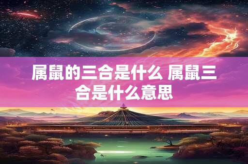 属鼠的三合是什么 属鼠三合是什么意思
