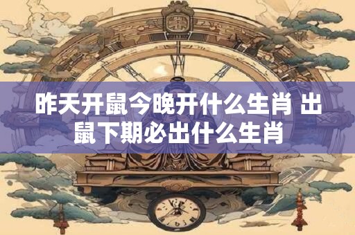 昨天开鼠今晚开什么生肖 出鼠下期必出什么生肖