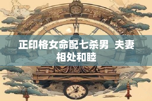 正印格女命配七杀男  夫妻相处和睦