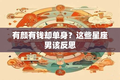 有颜有钱却单身？这些星座男该反思
