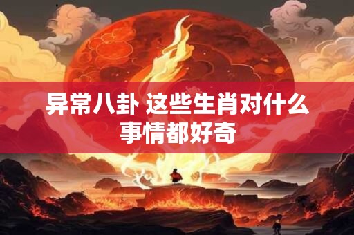 异常八卦 这些生肖对什么事情都好奇