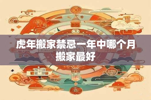 虎年搬家禁忌一年中哪个月搬家最好